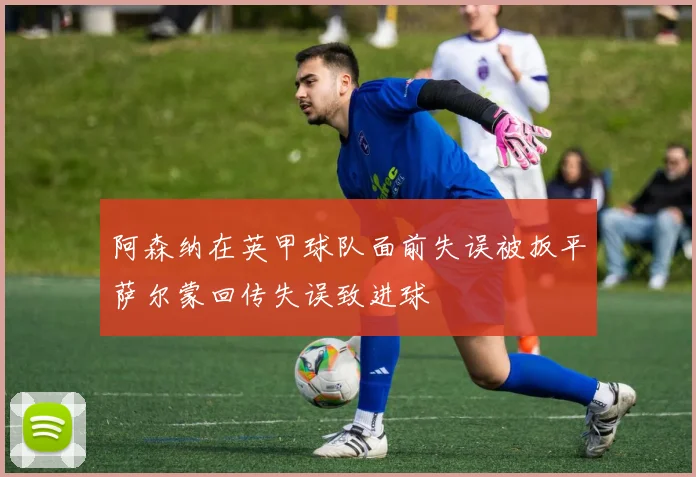 阿森纳在英甲球队面前失误被扳平萨尔蒙回传失误致进球