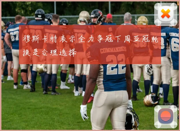 穆斯卡特表示全力争冠下周亚冠轮换是合理选择