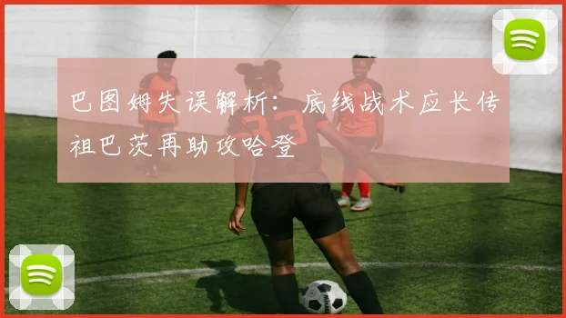 巴图姆失误解析：底线战术应长传祖巴茨再助攻哈登