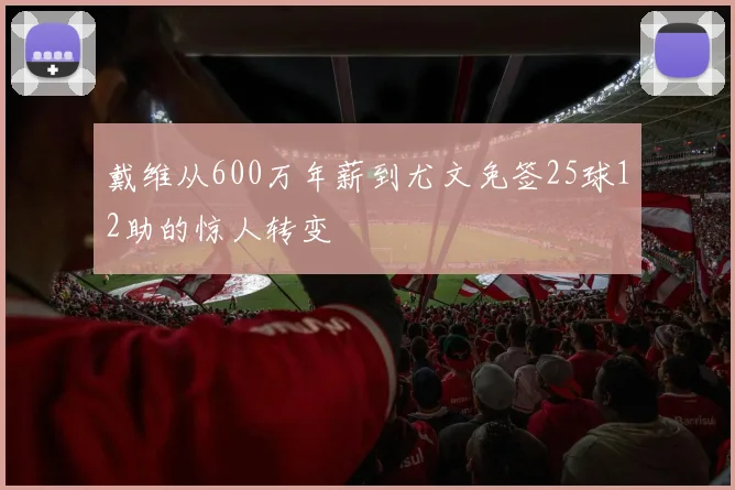 戴维从600万年薪到尤文免签25球12助的惊人转变