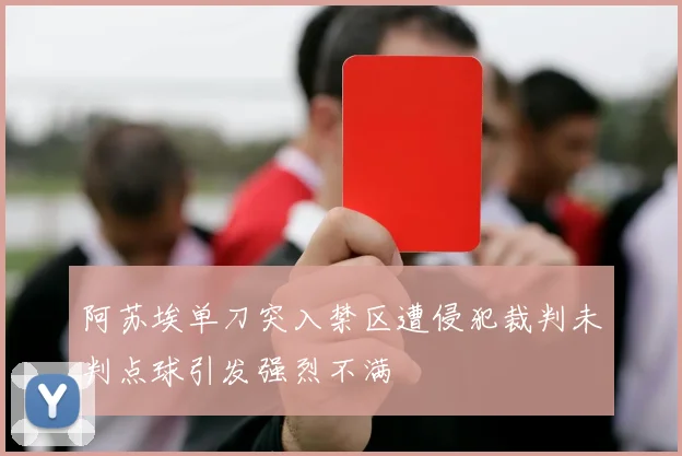 阿苏埃单刀突入禁区遭侵犯裁判未判点球引发强烈不满