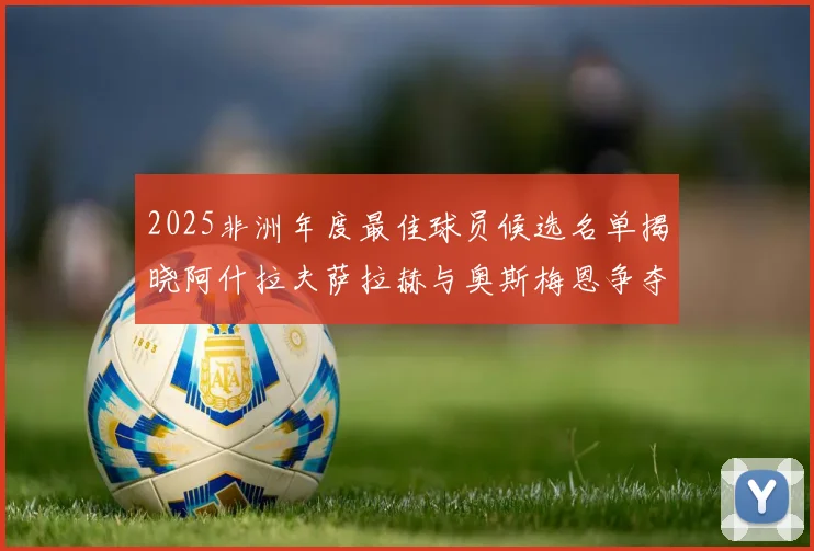 2025非洲年度最佳球员候选名单揭晓阿什拉夫萨拉赫与奥斯梅恩争夺荣耀