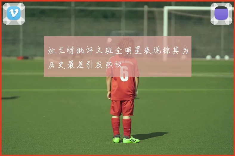 杜兰特批评文班全明星表现称其为历史最差引发热议