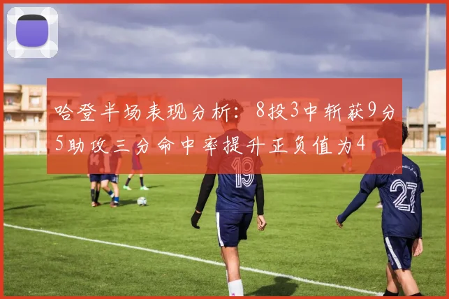 哈登半场表现分析：8投3中斩获9分5助攻三分命中率提升正负值为4