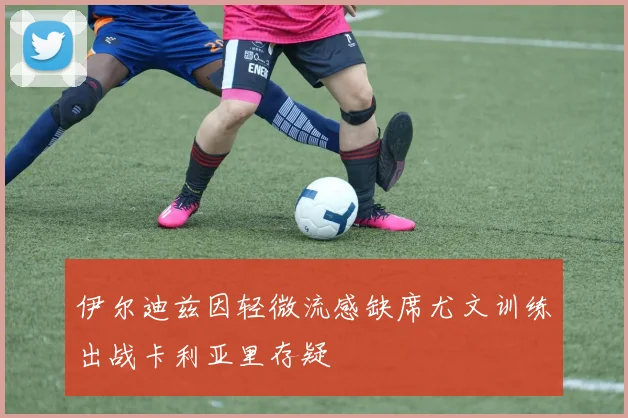 伊尔迪兹因轻微流感缺席尤文训练出战卡利亚里存疑