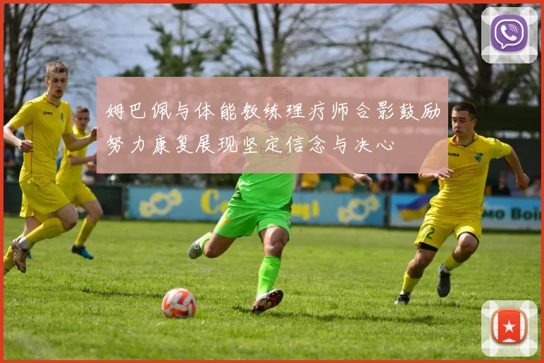 姆巴佩与体能教练理疗师合影鼓励努力康复展现坚定信念与决心