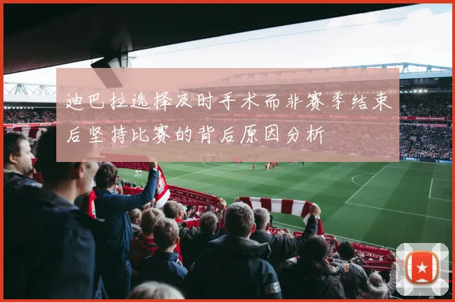 迪巴拉选择及时手术而非赛季结束后坚持比赛的背后原因分析