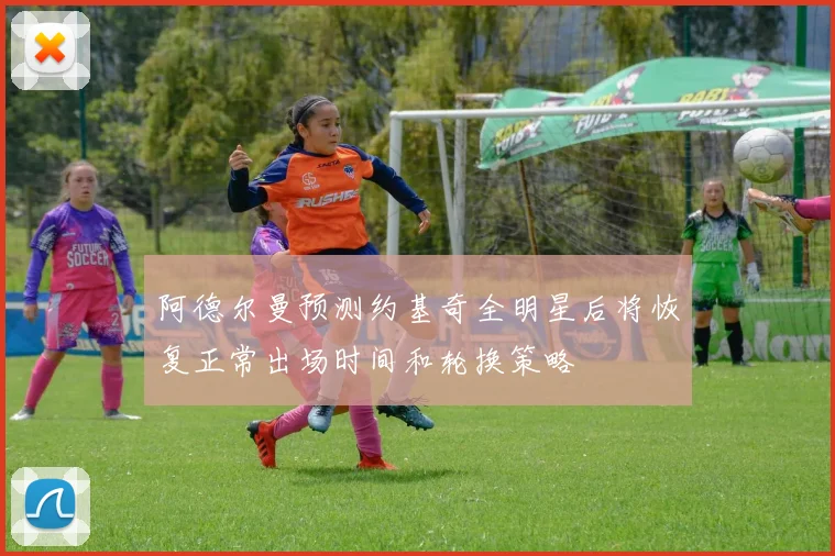 阿德尔曼预测约基奇全明星后将恢复正常出场时间和轮换策略