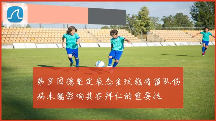弗罗因德坚定表态金玟哉将留队伤病未能影响其在拜仁的重要性