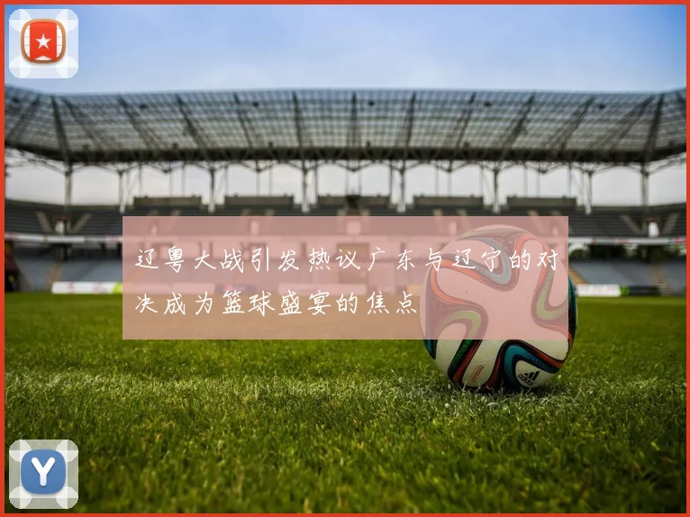 辽粤大战引发热议广东与辽宁的对决成为篮球盛宴的焦点