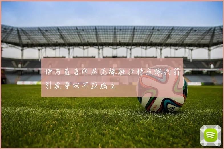 伊万直言印尼无缘胜沙特点球判罚引发争议不应成立