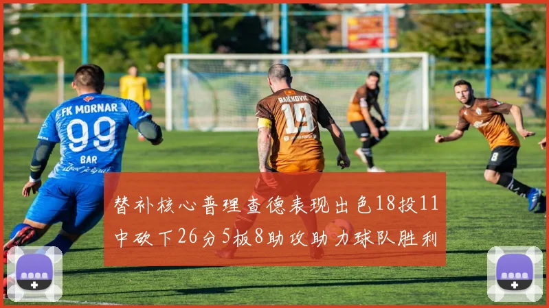 替补核心普理查德表现出色18投11中砍下26分5板8助攻助力球队胜利