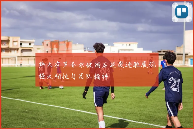 热火在罗齐尔被捕后逆袭连胜展现强大韧性与团队精神