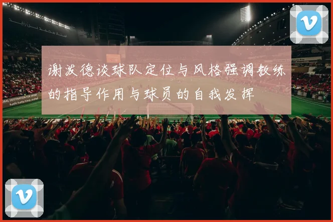 谢泼德谈球队定位与风格强调教练的指导作用与球员的自我发挥