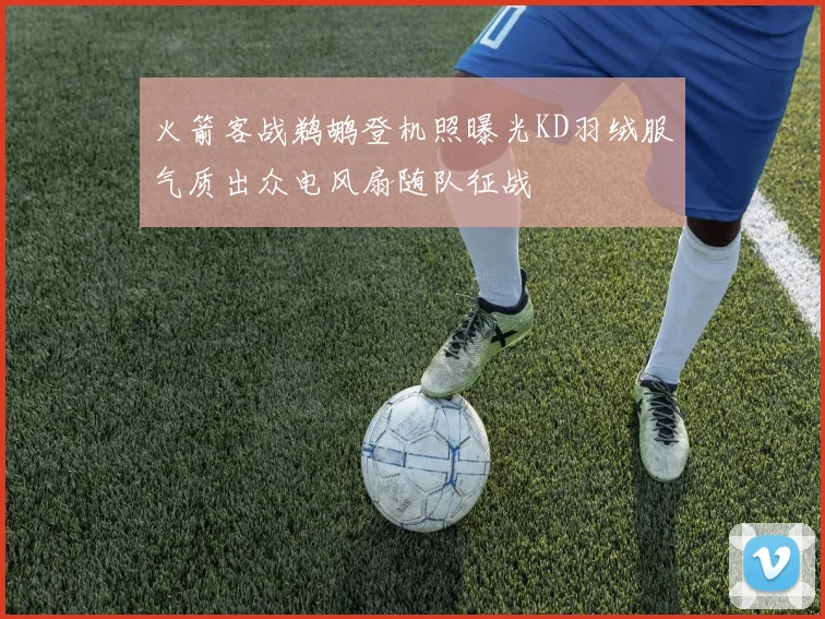 火箭客战鹈鹕登机照曝光KD羽绒服气质出众电风扇随队征战