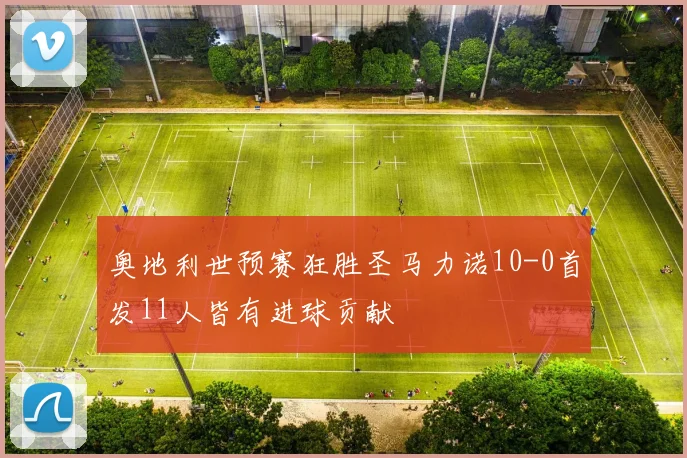 奥地利世预赛狂胜圣马力诺10-0首发11人皆有进球贡献