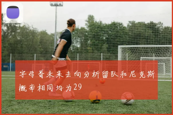 字母哥未来去向分析留队和尼克斯概率相同均为29