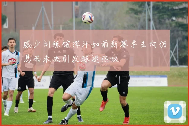 威少训练馆挥汗如雨新赛季去向仍悬而未决引发球迷热议