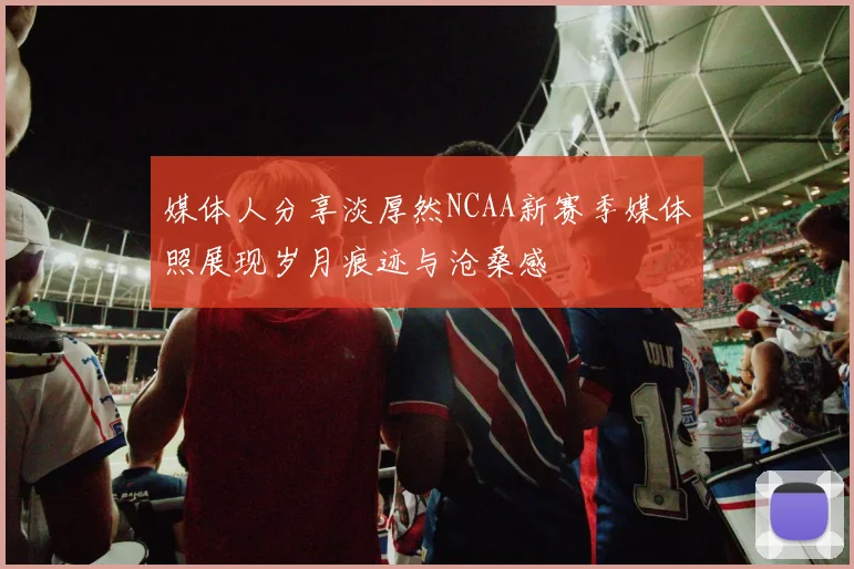 媒体人分享淡厚然NCAA新赛季媒体照展现岁月痕迹与沧桑感