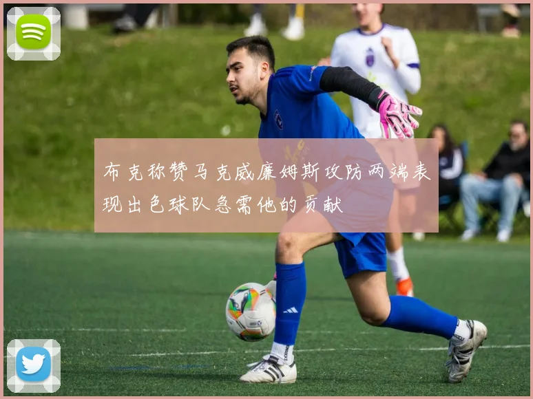 布克称赞马克威廉姆斯攻防两端表现出色球队急需他的贡献