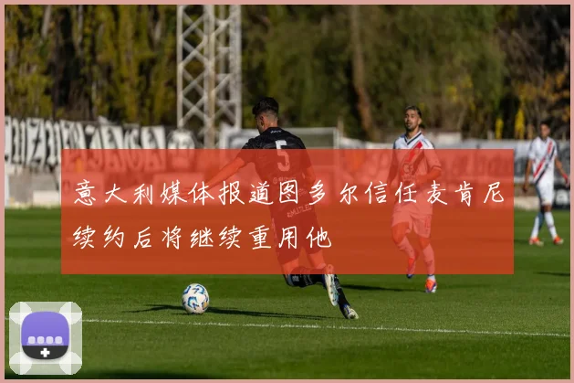 意大利媒体报道图多尔信任麦肯尼续约后将继续重用他