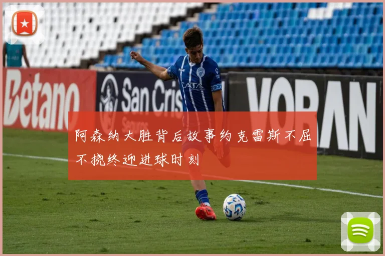 阿森纳大胜背后故事约克雷斯不屈不挠终迎进球时刻