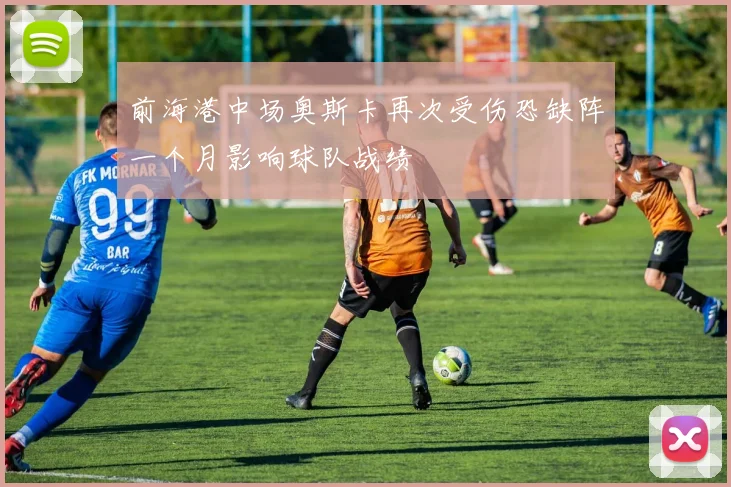 前海港中场奥斯卡再次受伤恐缺阵一个月影响球队战绩