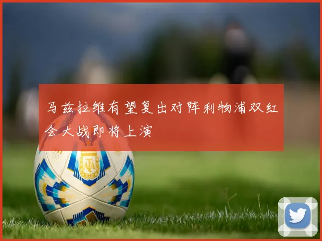 马兹拉维有望复出对阵利物浦双红会大战即将上演