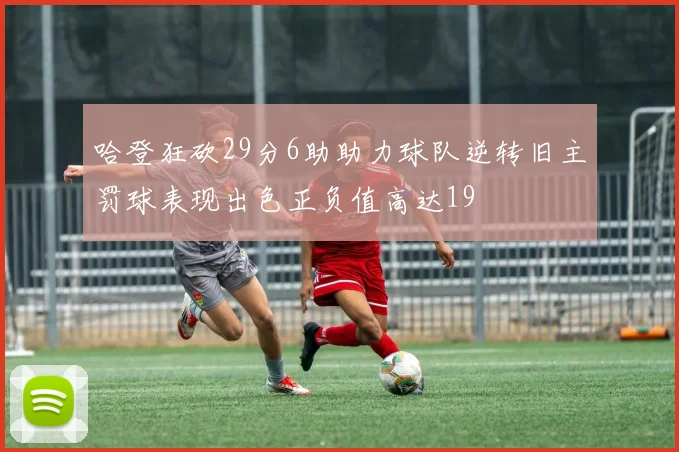 哈登狂砍29分6助助力球队逆转旧主罚球表现出色正负值高达19