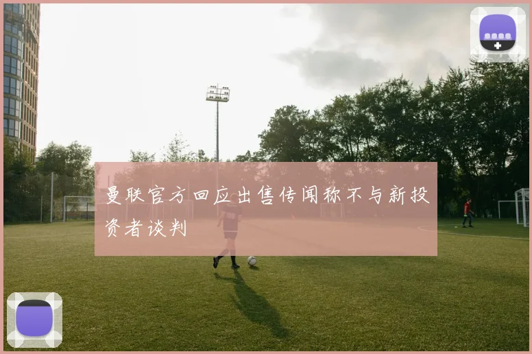 曼联官方回应出售传闻称不与新投资者谈判